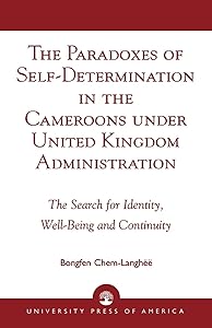 The Paradoxes of Self-Determination in the Cameroons under United Kingdom Administration: The Search for Identity, Well-Being and Continuity by Chem-Langhee  Bongfen Chem-Langhe&