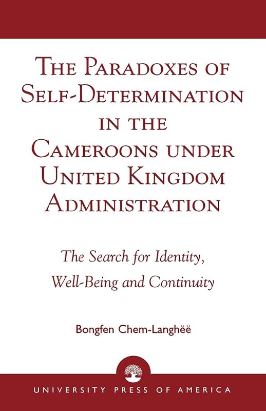The Paradoxes of Self-Determination in the Cameroons under United Kingdom Administration: The Search for Identity, Well-Being and Continuity by Chem-Langhee  Bongfen Chem-Langhe&