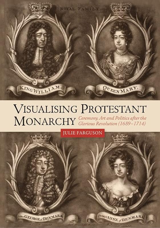Visualising Protestant Monarchy: Ceremony, Art and Politics after the Glorious Revolution (1689-1714) (Studies in Early Modern Cultural, Political and Social History, 38) by Julie Farguson