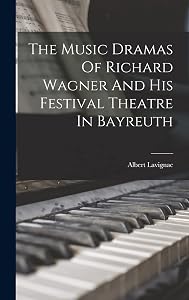 The Music Dramas Of Richard Wagner And His Festival Theatre In Bayreuth by Albert Lavignac