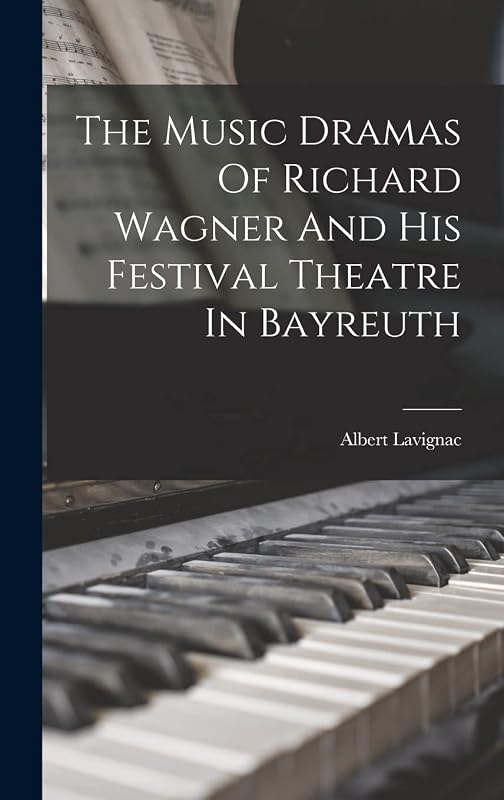 The Music Dramas Of Richard Wagner And His Festival Theatre In Bayreuth by Albert Lavignac