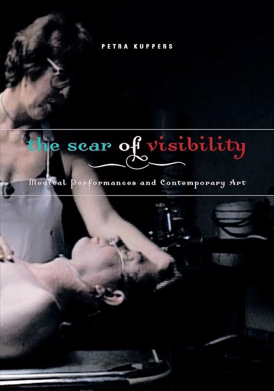 The Scar of Visibility: Medical Performances and Contemporary Art by Petra Kuppers