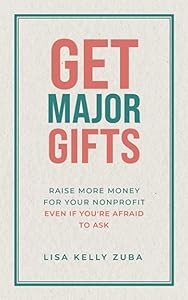 Get Major Gifts: Raise More Money For Your Nonprofit Even If You're Afraid To Ask by Lisa Kelly Zuba