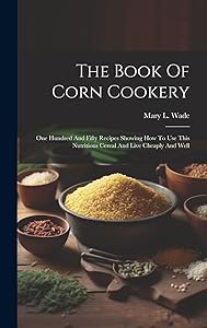 The Book Of Corn Cookery: One Hundred And Fifty Recipes Showing How To Use This Nutritious Cereal And Live Cheaply And Well by Mary L Wade