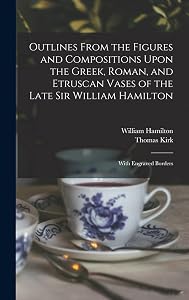 Outlines From the Figures and Compositions Upon the Greek, Roman, and Etruscan Vases of the Late Sir William Hamilton: With Engraved Borders by Thomas Kirk