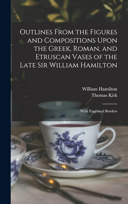 Outlines From the Figures and Compositions Upon the Greek, Roman, and Etruscan Vases of the Late Sir William Hamilton: With Engraved Borders by Thomas Kirk