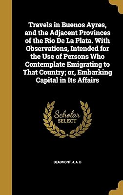 Travels in Buenos Ayres, and the Adjacent Provinces of the Rio De La Plata. With Observations, Intended for the Use of Persons Who Contemplate ... Country; or, Embarking Capital in Its Affairs