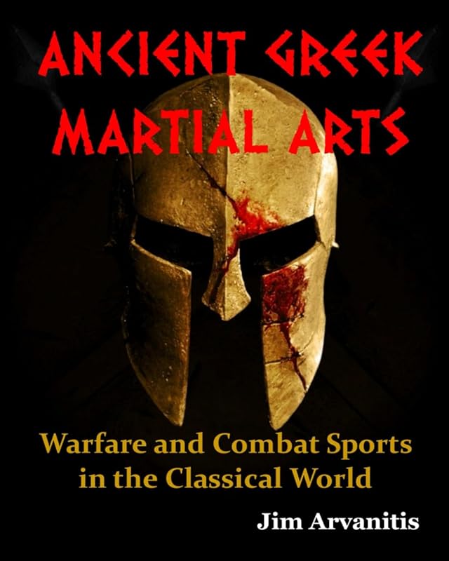 ANCIENT GREEK MARTIAL ARTS: Warfare and Combat Sports in the Classical World by Jim Arvanitis