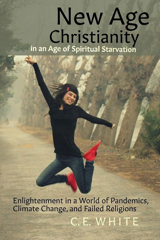 New Age Christianity in an Age of Spiritual Starvation: Enlightenment in a World of Pandemics, Climate Change, and Failed Religions by C.E. White