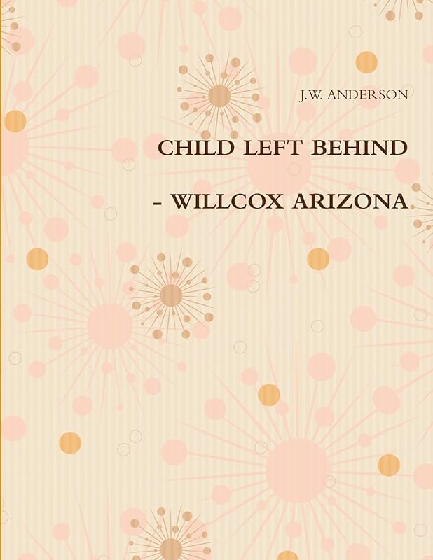 CHILD LEFT BEHIND - WILLCOX ARIZONA by J.W. ANDERSON