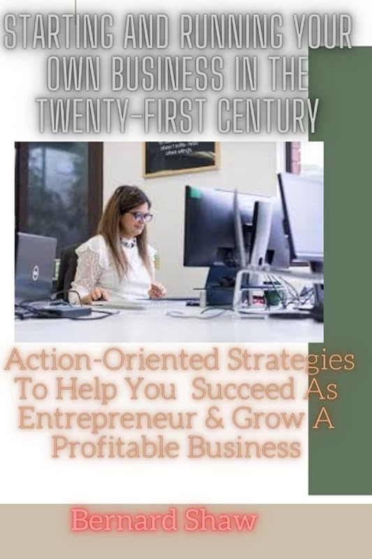 STARTING AND RUNNING YOUR OWN BUSINESS IN TWENTY-FIRST CENTURY: Action Oriented Strategies That Will Help You Succeed As Entrepreneur And Grow A Profitable Business. by Bernard Shaw