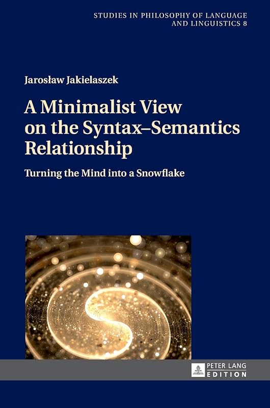 A Minimalist View on the Syntax–Semantics Relationship: Turning the Mind into a Snowflake (Studies in Philosophy of Language and Linguistics) by Jaroslaw Jakielaszek