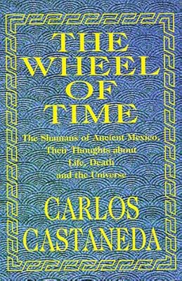 The Wheel of Time: The Shamans of Ancient Mexico, Their Thoughts About Life, Death and the Universe