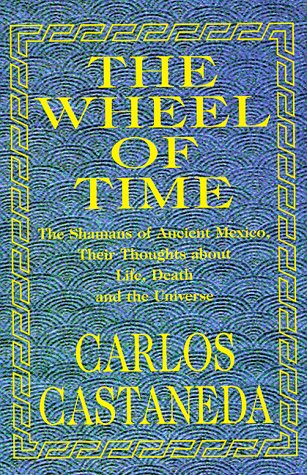 The Wheel of Time: The Shamans of Ancient Mexico, Their Thoughts About Life, Death and the Universe by Carlos Castaneda