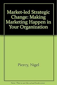 Market-led Strategic Change: Making Marketing Happen in Your Organization by Nigel Piercy