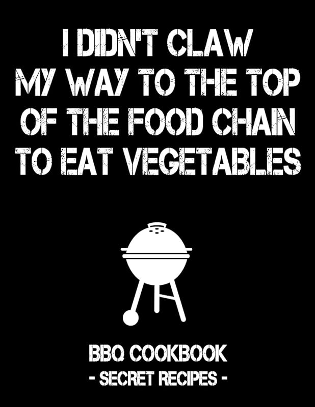 I Didn't Claw My Way To The Top Of The Food Chain To Eat Vegetables: BBQ Cookbook - Secret Recipes For Men by Pitmaster BBQ