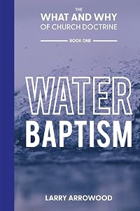 The What and Why of Church Doctrine: Water Baptism by Larry M Arrowood