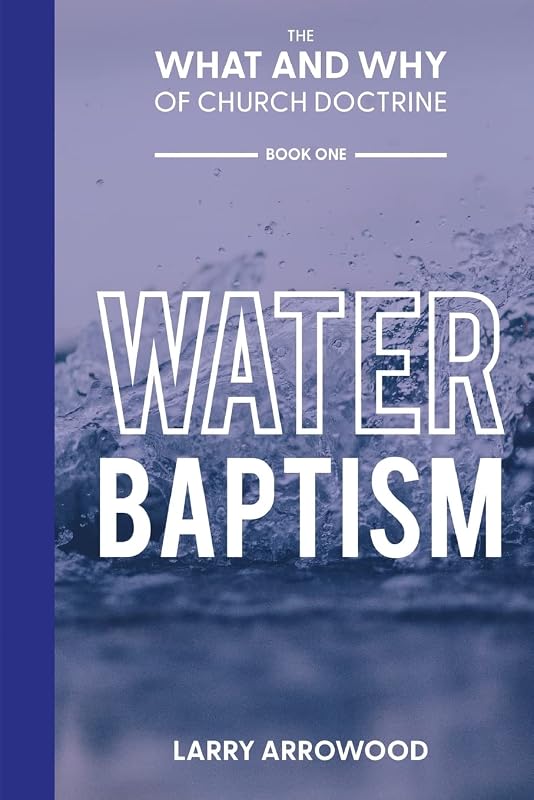 The What and Why of Church Doctrine: Water Baptism by Larry M Arrowood