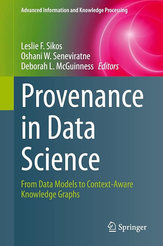 Provenance in Data Science: From Data Models to Context-Aware Knowledge Graphs (Advanced Information and Knowledge Processing) by Leslie F. Sikos