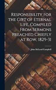 Responsibility for the Gift of Eternal Life, Compiled From Sermons Preached Chiefly at Row, 1829-31