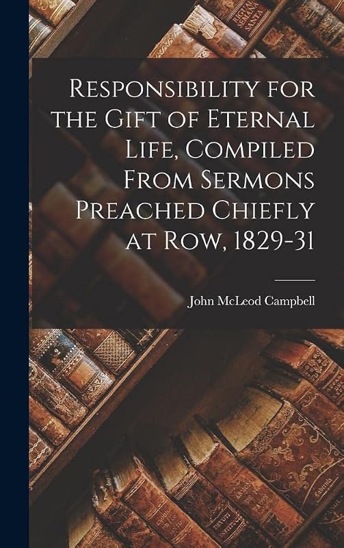 Responsibility for the Gift of Eternal Life, Compiled From Sermons Preached Chiefly at Row, 1829-31 by John McLeod Campbell