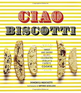 Ciao Biscotti: Sweet and Savory Recipes for Celebrating Italy's Favorite Cookie