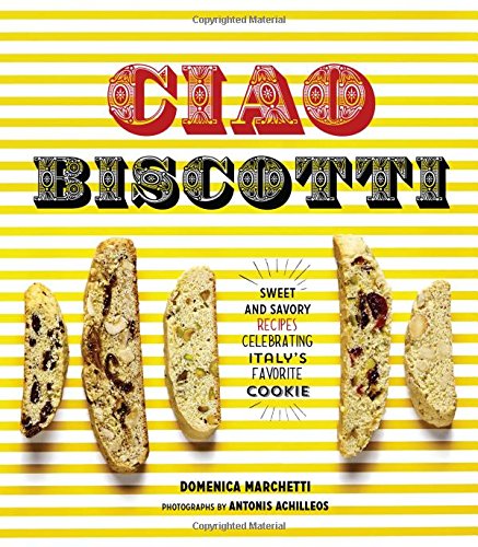 Ciao Biscotti: Sweet and Savory Recipes for Celebrating Italy's Favorite Cookie by Domenica Marchetti