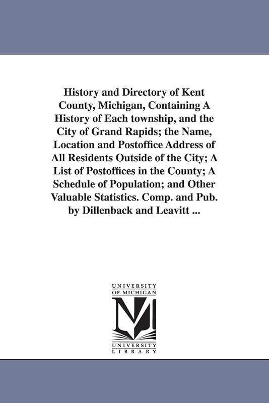 History and directory of Kent County, Michigan, containing a history of each township, and the city of Grand Rapids; the name, location and postoffice ... in the county; a schedule of popula by Michigan Historical Reprint Series