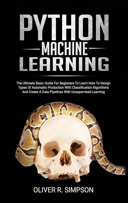 Python Machine Learning: The Ultimate Basic Guide For Beginners To Learn How To Design Types Of Automatic Production With Classification Algorithms, Create A Data Pipelines With Unsupervised Learning by Oliver R Simpson
