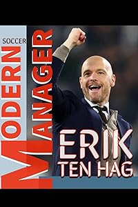 Erik Ten Hag: Modern Manager - A Successful Soccer Genius Journey And Becoming Most Wanted Coach For Many Big Football Clubs - His Winning Tactics by Erik T