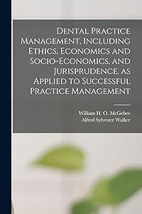 Dental Practice Management, Including Ethics, Economics and Socio-economics, and Jurisprudence, as Applied to Successful Practice Management by William H O (William Harpe McGehee