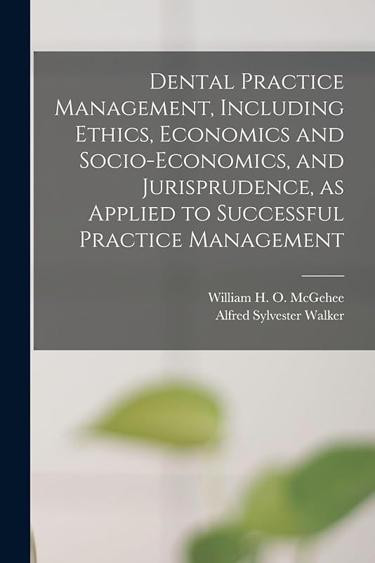 Dental Practice Management, Including Ethics, Economics and Socio-economics, and Jurisprudence, as Applied to Successful Practice Management by William H O (William Harpe McGehee