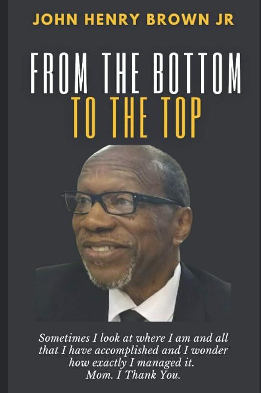 From The Bottom To The Top: John Henry Brown, Jr. Autobiography by John H. Brown Jr.