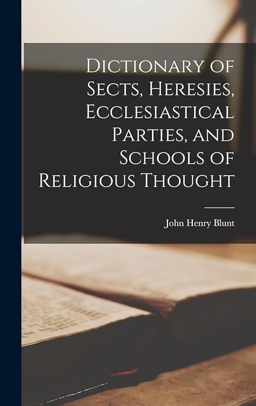 Dictionary of Sects, Heresies, Ecclesiastical Parties, and Schools of Religious Thought by John Henry Blunt
