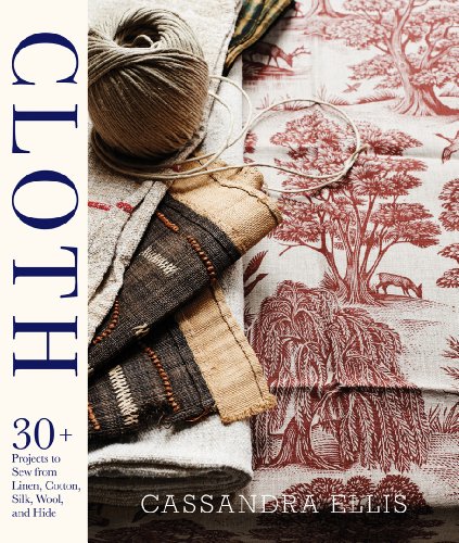 Cloth: 30+ Projects to Sew from Linen, Cotton, Silk, Wool, and Hide by Cassandra Ellis