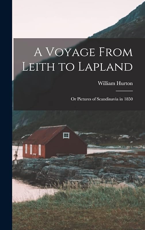 A Voyage From Leith to Lapland: Or Pictures of Scandinavia in 1850 by William Hurton