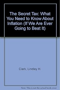 The Secret Tax: What You Need to Know About Inflation (If We Are Ever Going to Beat It) by Lindley H. Clark