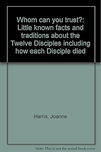 Whom can you trust?: Little known facts and traditions about the Twelve Disciples including how each Disciple died