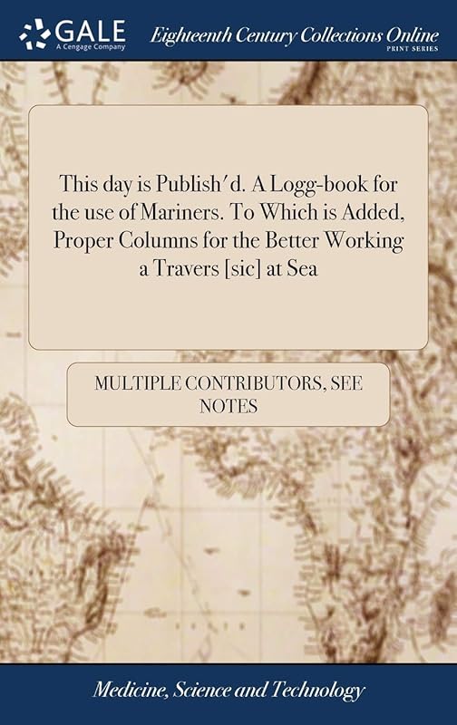 This day is Publish'd. A Logg-book for the use of Mariners. To Which is Added, Proper Columns for the Better Working a Travers [sic] at Sea by Multiple Contributors