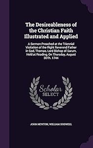 The Desireableness of the Christian Faith Illustrated and Applied: A Sermon Preached at the Triennial Visitation of the Right Reverend Father in God, ... at Reading, On Thursday, August 30Th. 1744 by John Newton