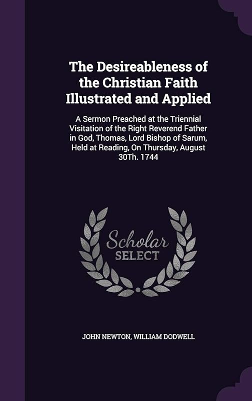 The Desireableness of the Christian Faith Illustrated and Applied: A Sermon Preached at the Triennial Visitation of the Right Reverend Father in God, ... at Reading, On Thursday, August 30Th. 1744 by John Newton