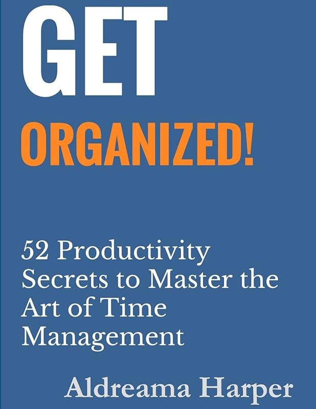 Get Organized! 52 Productivity Secrets to Master the Art of Time Management by Aldreama Harper