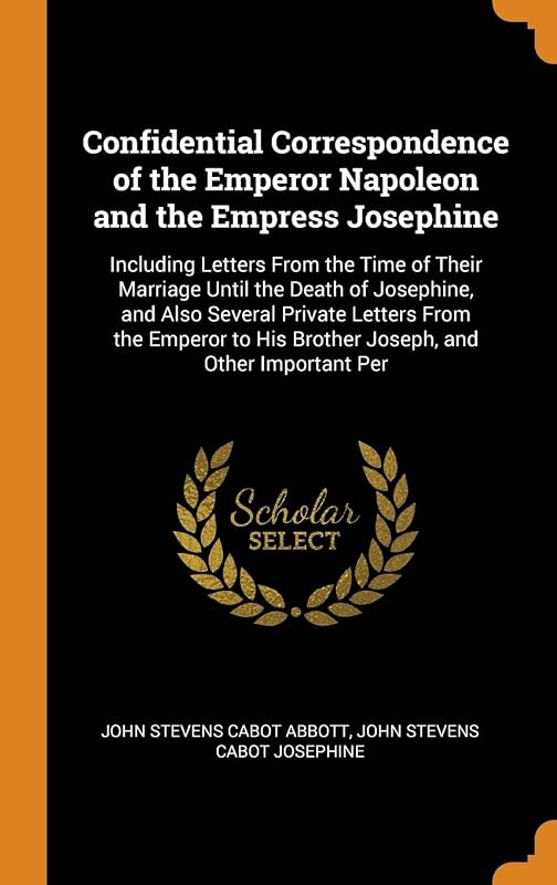 Confidential Correspondence of the Emperor Napoleon and the Empress Josephine: Including Letters From the Time of Their Marriage Until the Death of ... His Brother Joseph, and Other Important Per by John Stevens Cabot Abbott