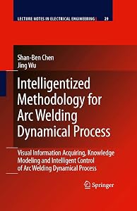 Intelligentized Methodology for Arc Welding Dynamical Processes: Visual Information Acquiring, Knowledge Modeling and Intelligent Control (Lecture Notes in Electrical Engineering, 29) by Shan-Ben Chen