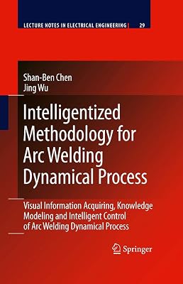 Intelligentized Methodology for Arc Welding Dynamical Processes: Visual Information Acquiring, Knowledge Modeling and Intelligent Control (Lecture Notes in Electrical Engineering, 29)
