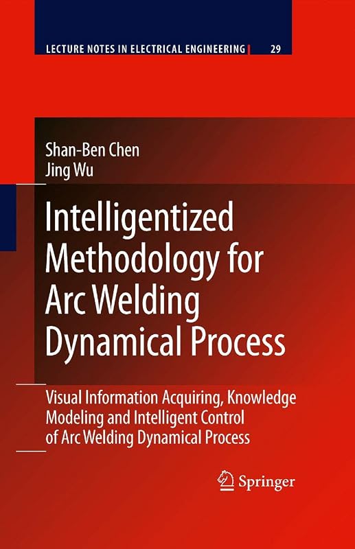 Intelligentized Methodology for Arc Welding Dynamical Processes: Visual Information Acquiring, Knowledge Modeling and Intelligent Control (Lecture Notes in Electrical Engineering, 29) by Shan-Ben Chen