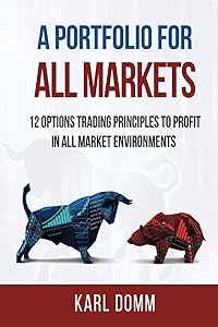 A PORTFOLIO FOR ALL MARKETS: 12 OPTIONS TRADING PRINCIPLES TO PROFIT IN ALL MARKET ENVIRONMENTS by KARL DOMM