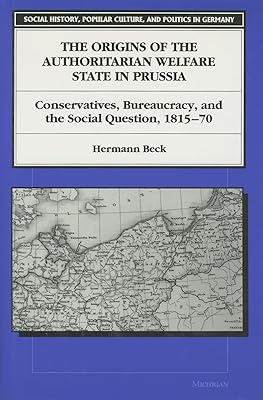 The Origins of the Authoritarian Welfare State in Prussia: Conservatives, Bureaucracy, and the Social Question, 1815-70 (Social History, Popular Culture, And Politics In Germany)