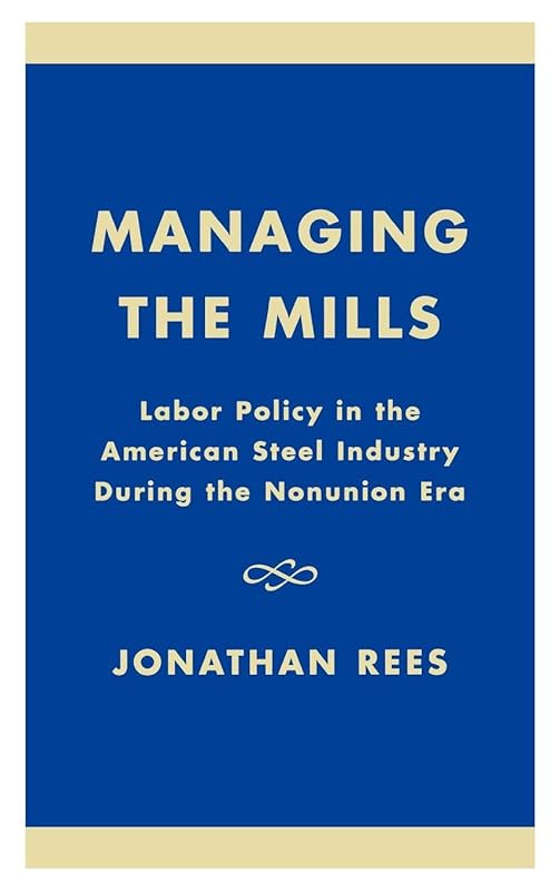 Managing the Mills: Labor Policy in the American Steel Industry During the Nonunion Era by Jonathan Rees