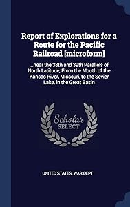 Report of Explorations for a Route for the Pacific Railroad [microform]: ...near the 38th and 39th Parallels of North Latitude, From the Mouth of the ... to the Sevier Lake, in the Great Basin by United States. War Dept